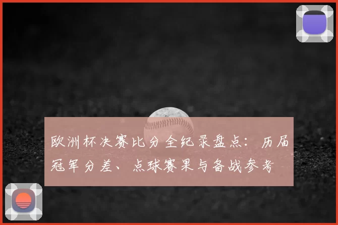 欧洲杯决赛比分全纪录盘点：历届冠军分差、点球赛果与备战参考
