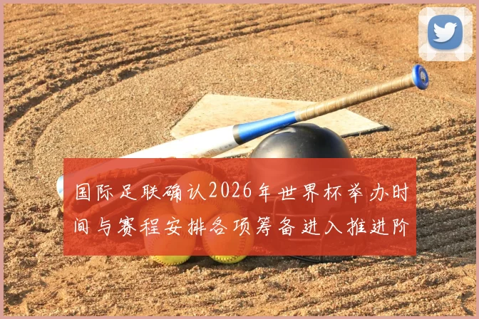 国际足联确认2026年世界杯举办时间与赛程安排各项筹备进入推进阶段