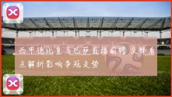 西甲德比皇马巴萨直播前瞻 交锋看点解析影响争冠走势