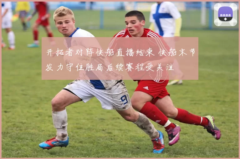 开拓者对阵快船直播结束 快船末节发力守住胜局后续赛程受关注