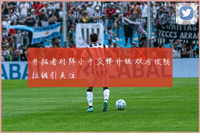 开拓者对阵小牛交锋升级 双方攻防拉锯引关注