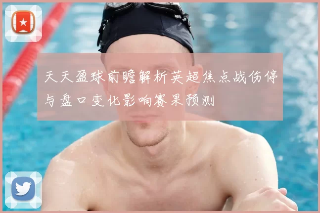 天天盈球前瞻解析英超焦点战伤停与盘口变化影响赛果预测