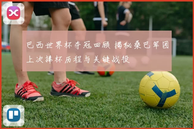 巴西世界杯夺冠回顾 揭秘桑巴军团上次捧杯历程与关键战役