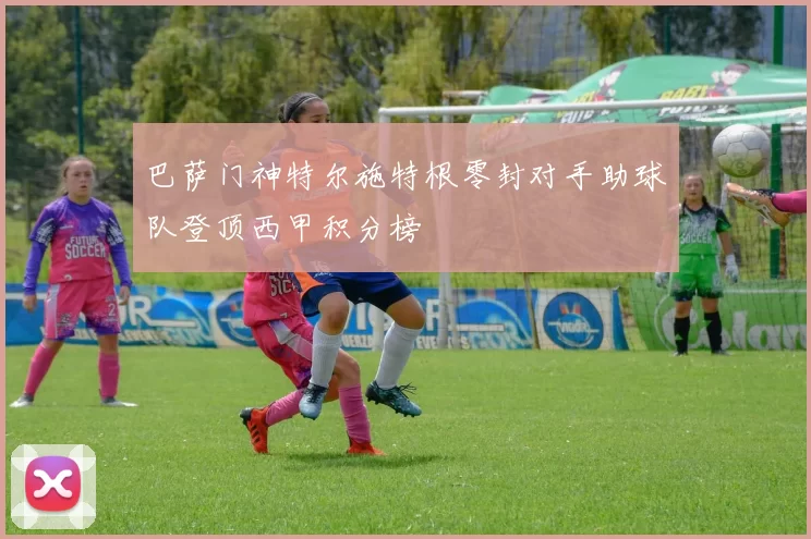 巴萨门神特尔施特根零封对手助球队登顶西甲积分榜