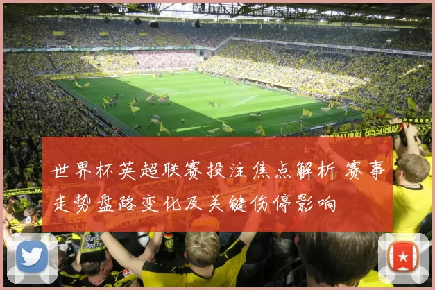 世界杯英超联赛投注焦点解析 赛事走势盘路变化及关键伤停影响
