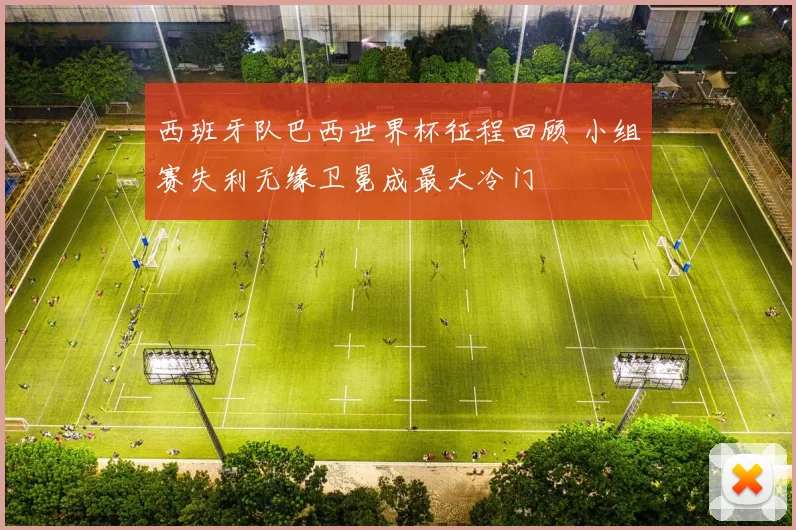 西班牙队巴西世界杯征程回顾 小组赛失利无缘卫冕成最大冷门