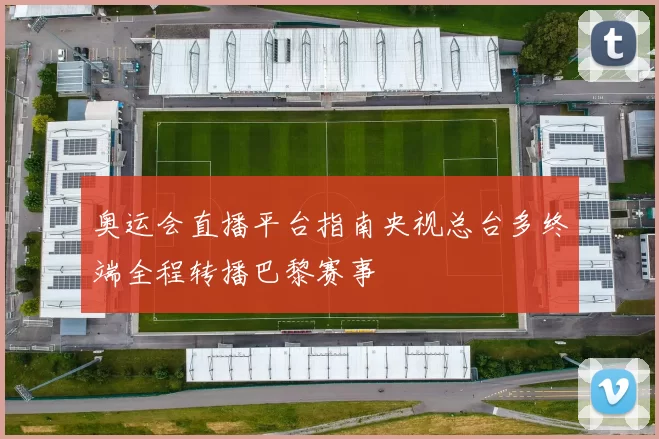 奥运会直播平台指南央视总台多终端全程转播巴黎赛事