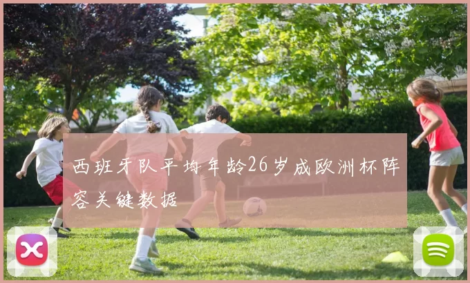 西班牙队平均年龄26岁成欧洲杯阵容关键数据
