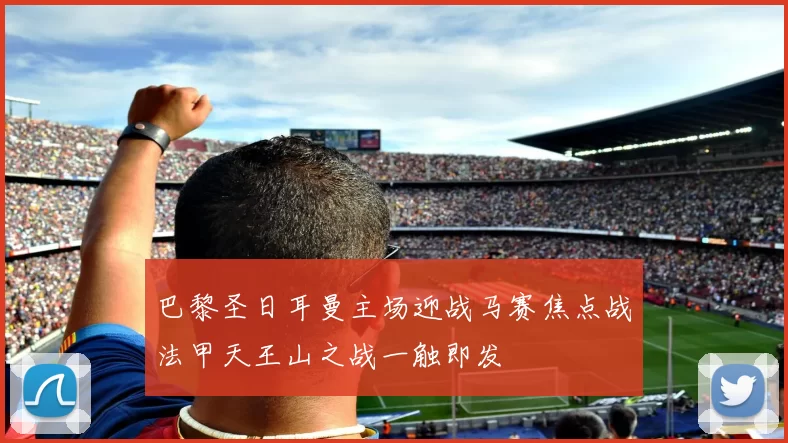 巴黎圣日耳曼主场迎战马赛焦点战法甲天王山之战一触即发