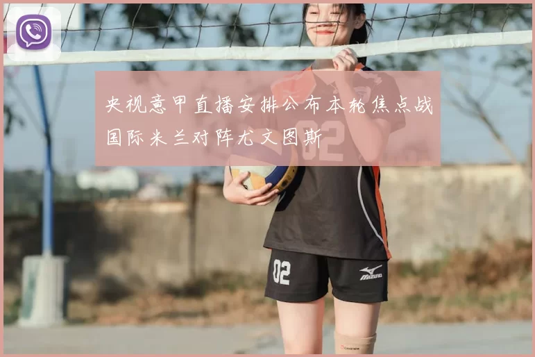 央视意甲直播安排公布本轮焦点战国际米兰对阵尤文图斯