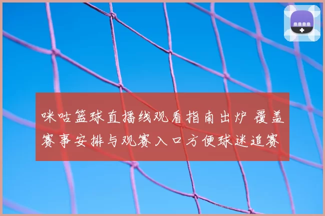 咪咕篮球直播线观看指南出炉 覆盖赛事安排与观赛入口方便球迷追赛