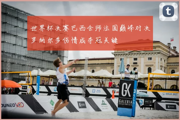 世界杯决赛巴西会师法国巅峰对决罗纳尔多伤情成夺冠关键