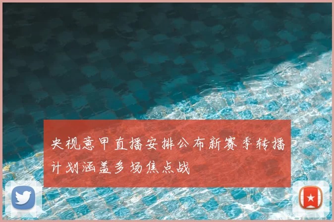 央视意甲直播安排公布新赛季转播计划涵盖多场焦点战