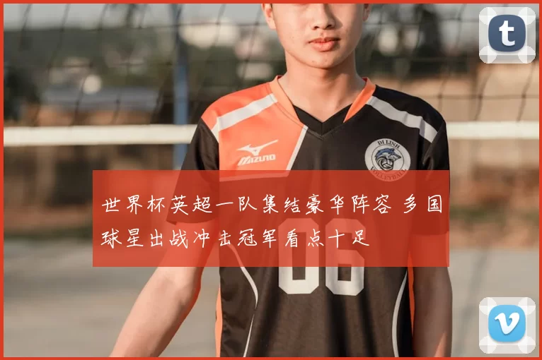 世界杯英超一队集结豪华阵容 多国球星出战冲击冠军看点十足