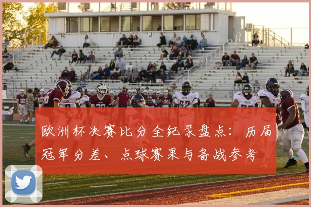欧洲杯决赛比分全纪录盘点：历届冠军分差、点球赛果与备战参考