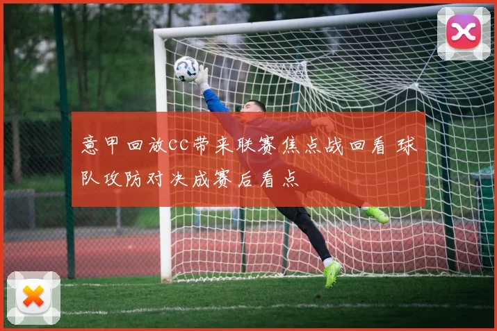 意甲回放cc带来联赛焦点战回看 球队攻防对决成赛后看点