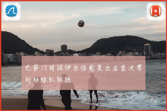 巴萨门将诺伊尔伤愈复出后首次零封助球队取胜