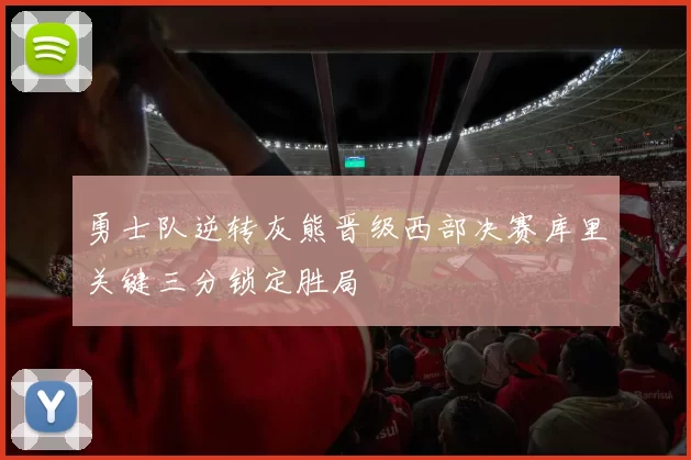 勇士队逆转灰熊晋级西部决赛库里关键三分锁定胜局