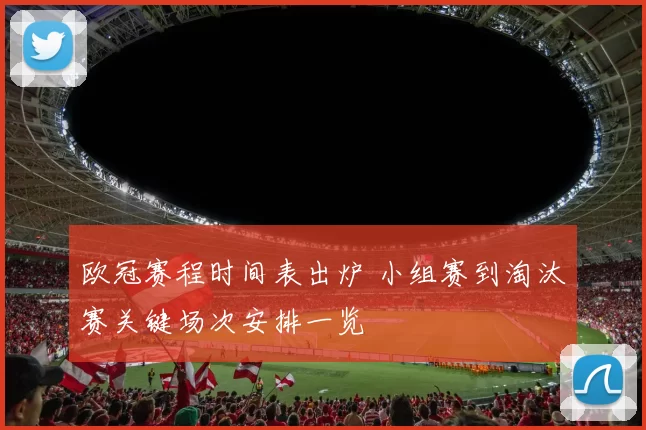 欧冠赛程时间表出炉 小组赛到淘汰赛关键场次安排一览