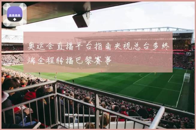 奥运会直播平台指南央视总台多终端全程转播巴黎赛事