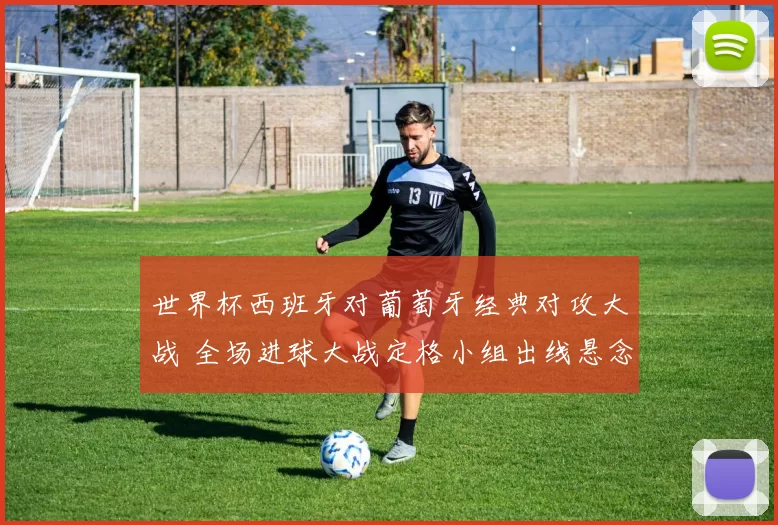 世界杯西班牙对葡萄牙经典对攻大战 全场进球大战定格小组出线悬念