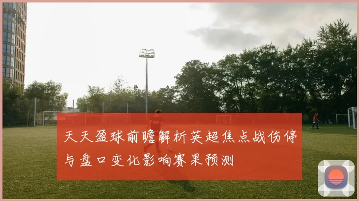 天天盈球前瞻解析英超焦点战伤停与盘口变化影响赛果预测