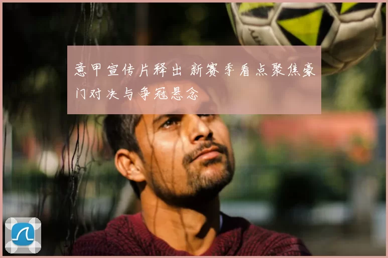 意甲宣传片释出 新赛季看点聚焦豪门对决与争冠悬念