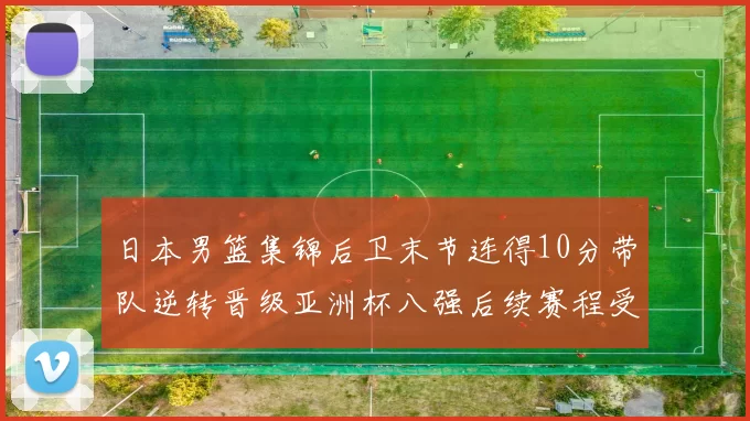 日本男篮集锦后卫末节连得10分带队逆转晋级亚洲杯八强后续赛程受关注
