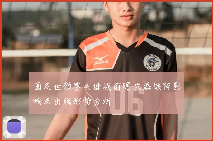 国足世预赛关键战前瞻武磊缺阵影响及出线形势分析