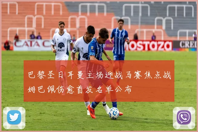 巴黎圣日耳曼主场迎战马赛焦点战姆巴佩伤愈首发名单公布