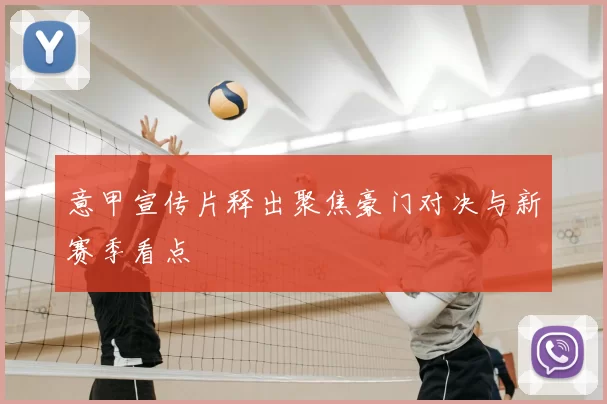 意甲宣传片释出聚焦豪门对决与新赛季看点