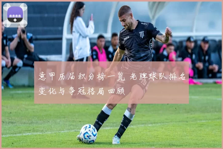 意甲历届积分榜一览 老牌球队排名变化与争冠格局回顾