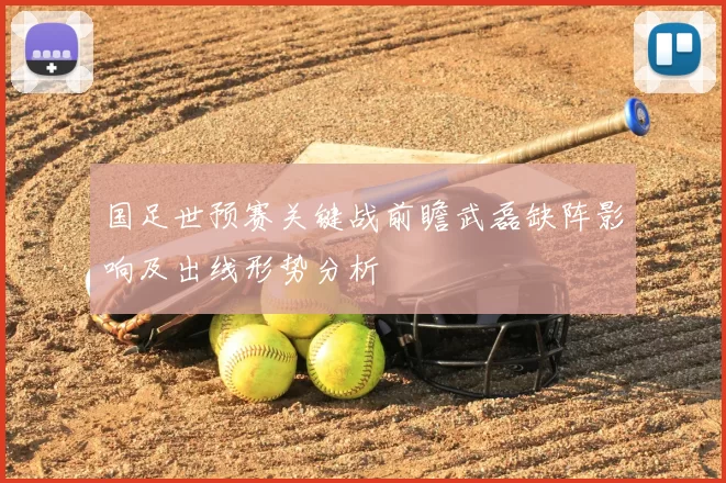 国足世预赛关键战前瞻武磊缺阵影响及出线形势分析