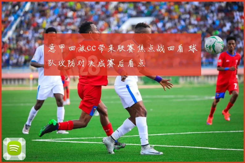 意甲回放cc带来联赛焦点战回看 球队攻防对决成赛后看点