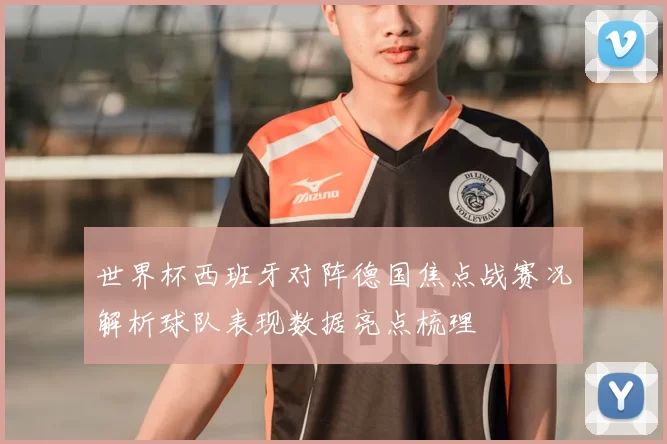 世界杯西班牙对阵德国焦点战赛况解析球队表现数据亮点梳理