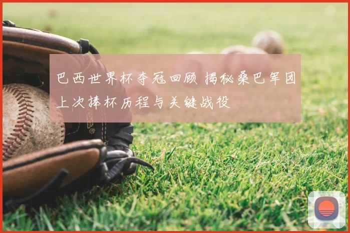 巴西世界杯夺冠回顾 揭秘桑巴军团上次捧杯历程与关键战役