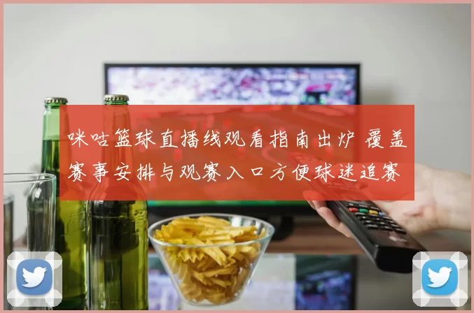 咪咕篮球直播线观看指南出炉 覆盖赛事安排与观赛入口方便球迷追赛