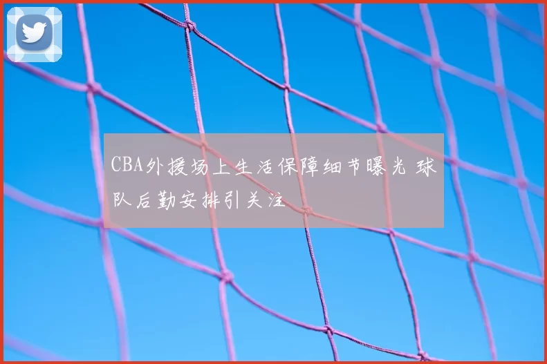 CBA外援场上生活保障细节曝光 球队后勤安排引关注