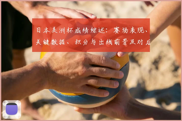 日本美洲杯成绩综述:赛场表现、关键数据、积分与出线前景及对后续备战影响